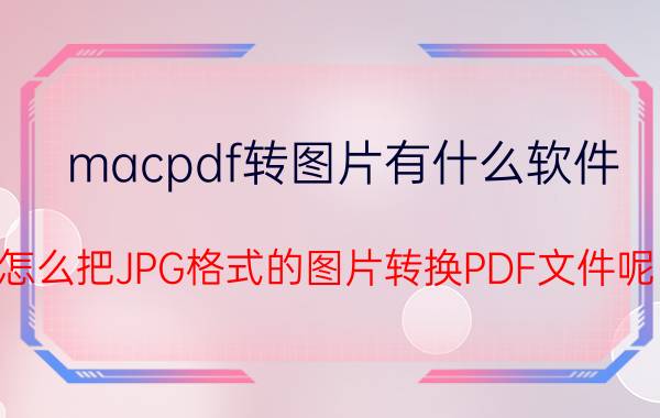 macpdf转图片有什么软件 怎么把JPG格式的图片转换PDF文件呢？